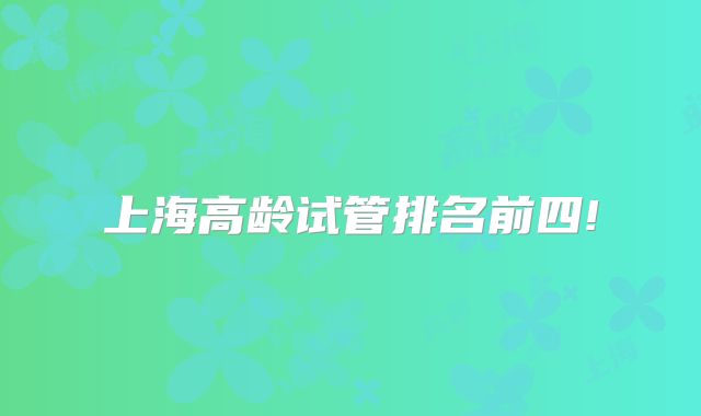 上海高龄试管排名前四!