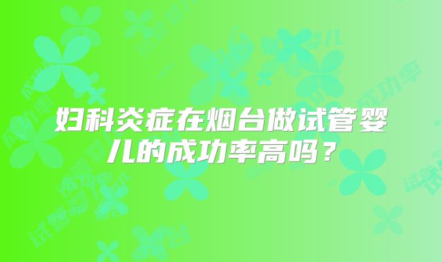 妇科炎症在烟台做试管婴儿的成功率高吗？