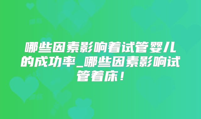 哪些因素影响着试管婴儿的成功率_哪些因素影响试管着床！