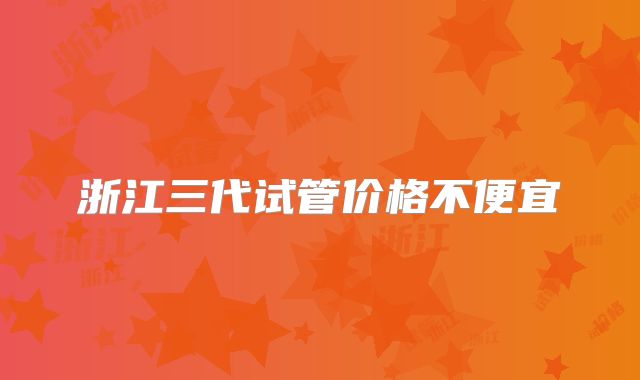 浙江三代试管价格不便宜