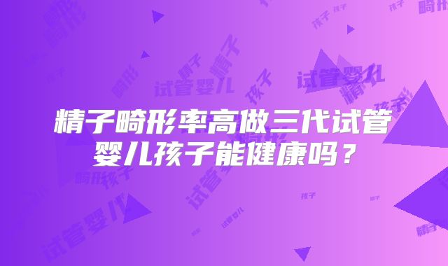 精子畸形率高做三代试管婴儿孩子能健康吗？