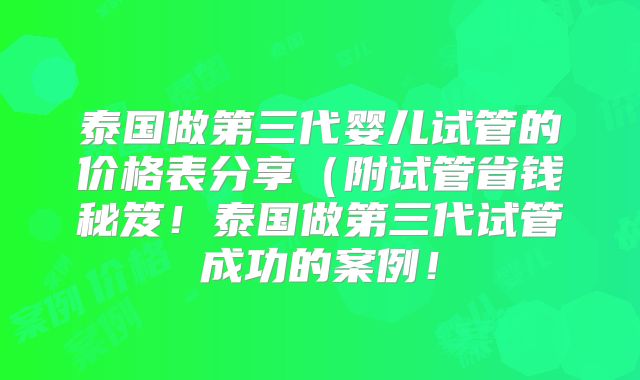 泰国做第三代婴儿试管的价格表分享（附试管省钱秘笈！泰国做第三代试管成功的案例！