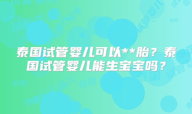 泰国试管婴儿可以**胎？泰国试管婴儿能生宝宝吗？