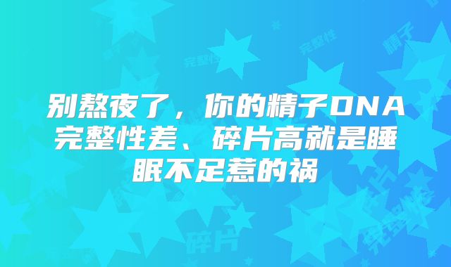 别熬夜了，你的精子DNA完整性差、碎片高就是睡眠不足惹的祸
