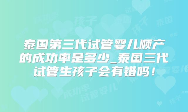 泰国第三代试管婴儿顺产的成功率是多少_泰国三代试管生孩子会有错吗!