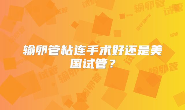 输卵管粘连手术好还是美国试管？