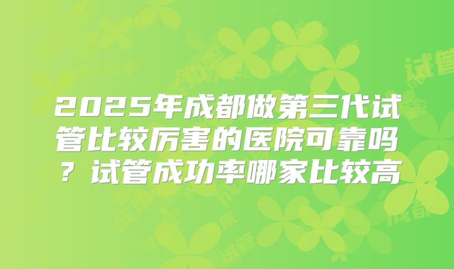 2025年成都做第三代试管比较厉害的医院可靠吗?试管成功率哪家比较高