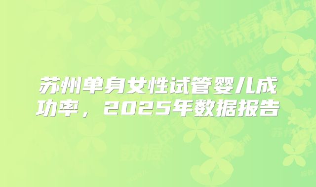 苏州单身女性试管婴儿成功率,2025年数据报告