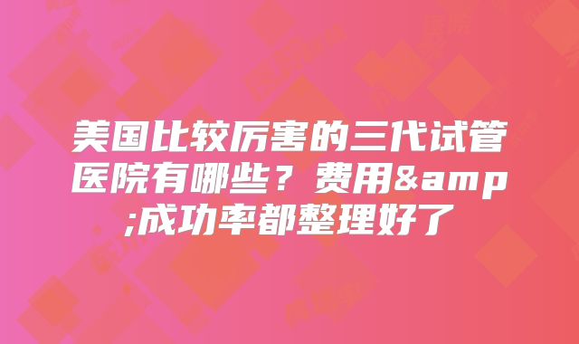 美国比较厉害的三代试管医院有哪些？费用&成功率都整理好了