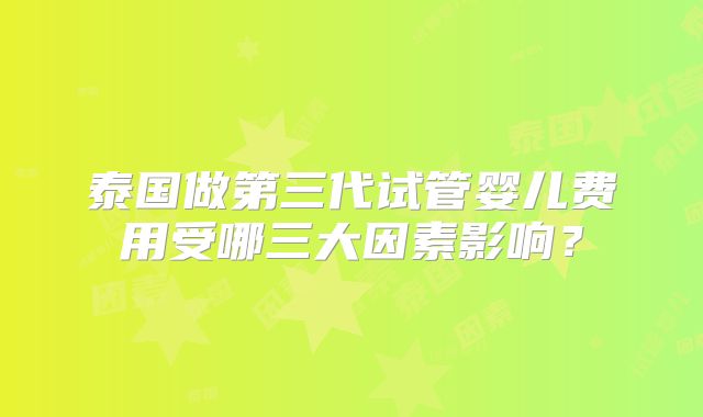 泰国做第三代试管婴儿费用受哪三大因素影响？