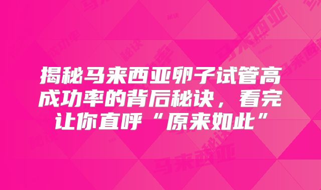 揭秘马来西亚卵子试管高成功率的背后秘诀，看完让你直呼“原来如此”