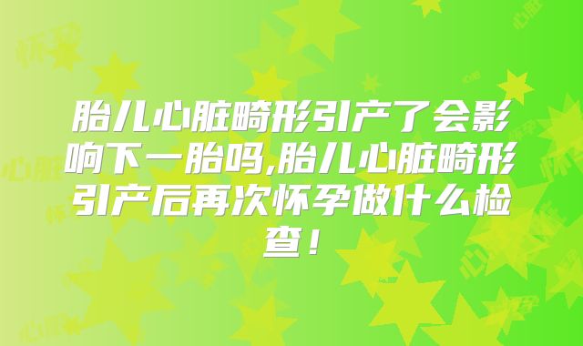 胎儿心脏畸形引产了会影响下一胎吗,胎儿心脏畸形引产后再次怀孕做什么检查！