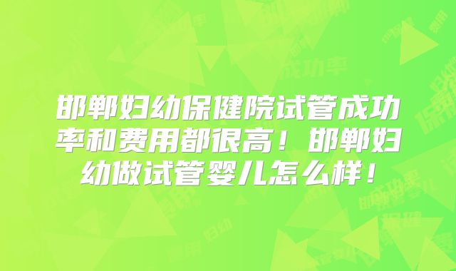 邯郸妇幼保健院试管成功率和费用都很高！邯郸妇幼做试管婴儿怎么样！