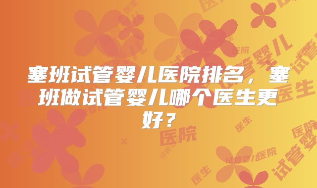 塞班试管婴儿医院排名，塞班做试管婴儿哪个医生更好？