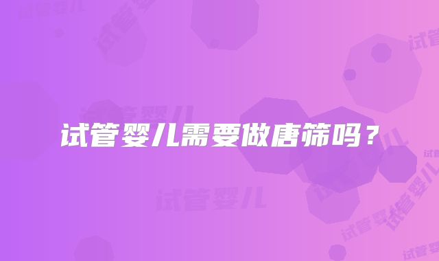 试管婴儿需要做唐筛吗？