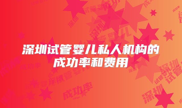深圳试管婴儿私人机构的成功率和费用