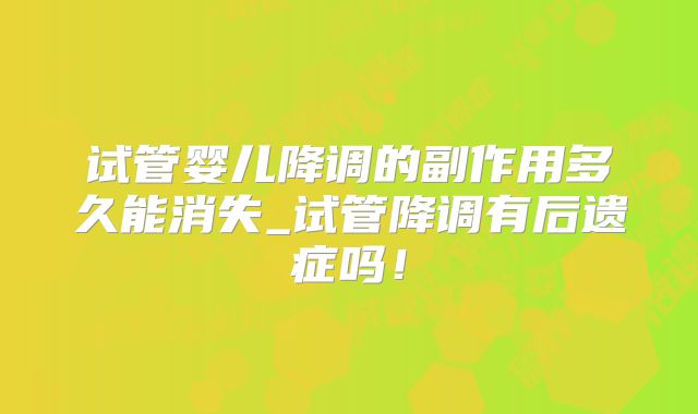 试管婴儿降调的副作用多久能消失_试管降调有后遗症吗！