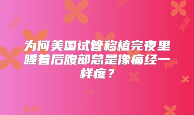 为何美国试管移植完夜里睡着后腹部总是像痛经一样疼？