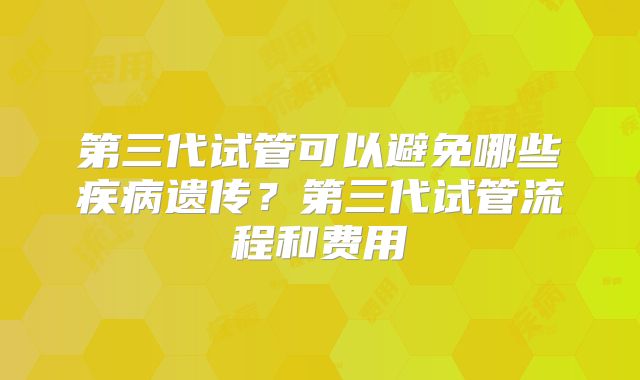 第三代试管可以避免哪些疾病遗传?第三代试管流程和费用