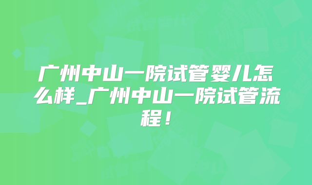 广州中山一院试管婴儿怎么样_广州中山一院试管流程！