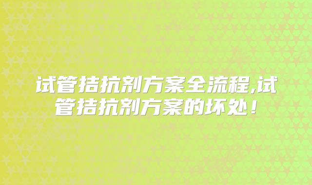 试管拮抗剂方案全流程,试管拮抗剂方案的坏处！
