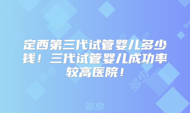 定西第三代试管婴儿多少钱!三代试管婴儿成功率较高医院!