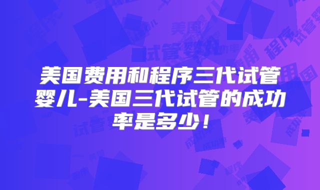 美国费用和程序三代试管婴儿-美国三代试管的成功率是多少！