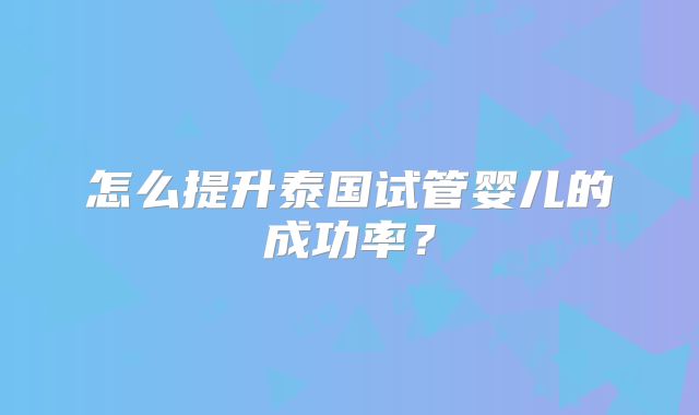 怎么提升泰国试管婴儿的成功率?