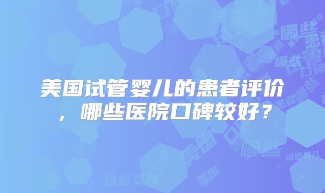 美国试管婴儿的患者评价，哪些医院口碑较好？