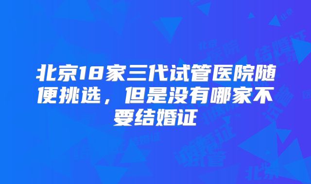 北京18家三代试管医院随便挑选，但是没有哪家不要结婚证