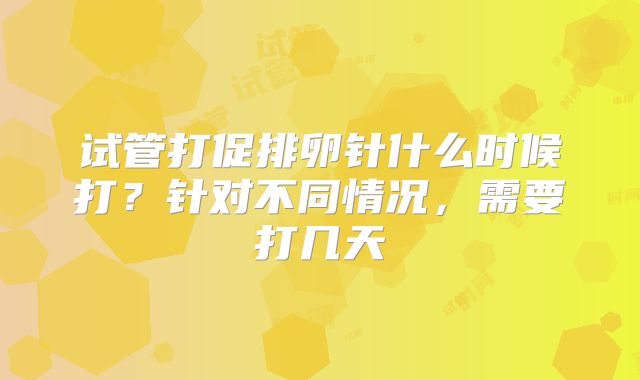 试管打促排卵针什么时候打？针对不同情况，需要打几天