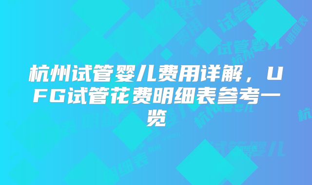 杭州试管婴儿费用详解，UFG试管花费明细表参考一览