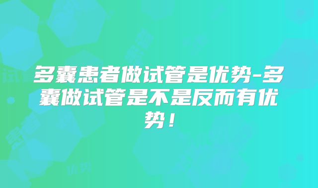 多囊患者做试管是优势-多囊做试管是不是反而有优势！