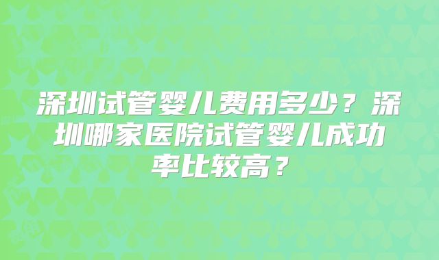 深圳试管婴儿费用多少？深圳哪家医院试管婴儿成功率比较高？