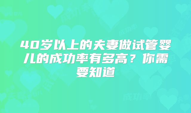 40岁以上的夫妻做试管婴儿的成功率有多高？你需要知道