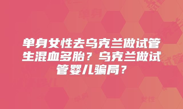 单身女性去乌克兰做试管生混血多胎？乌克兰做试管婴儿骗局？