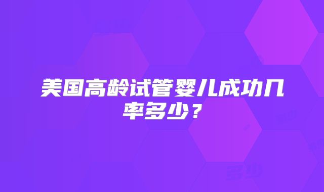美国高龄试管婴儿成功几率多少？