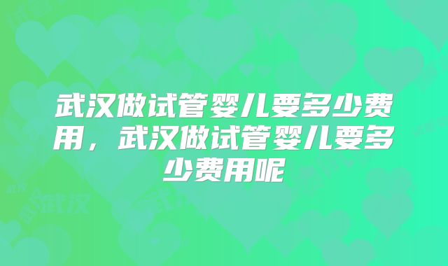 武汉做试管婴儿要多少费用，武汉做试管婴儿要多少费用呢