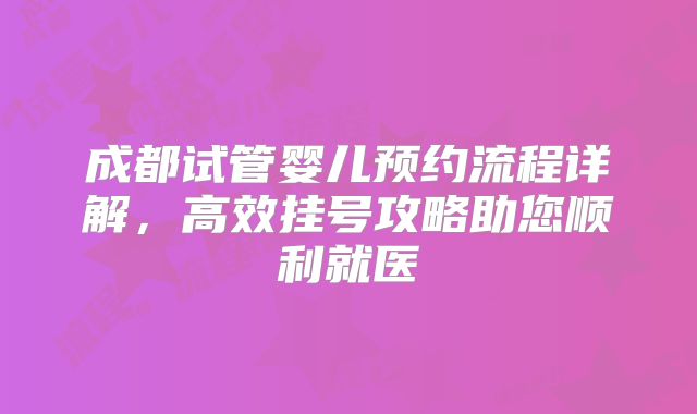 成都试管婴儿预约流程详解,高效挂号攻略助您顺利就医