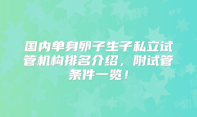 国内单身卵子生子私立试管机构排名介绍，附试管条件一览！