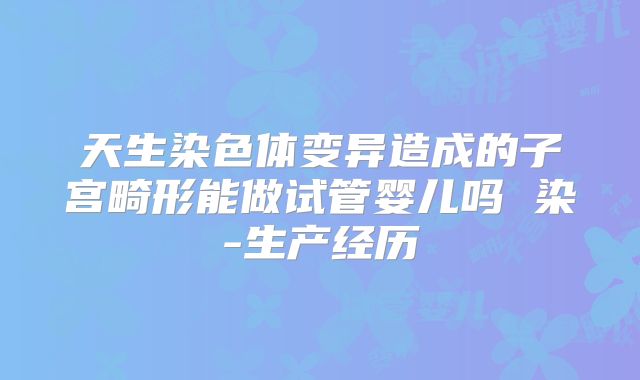 天生染色体变异造成的子宫畸形能做试管婴儿吗 染-生产经历