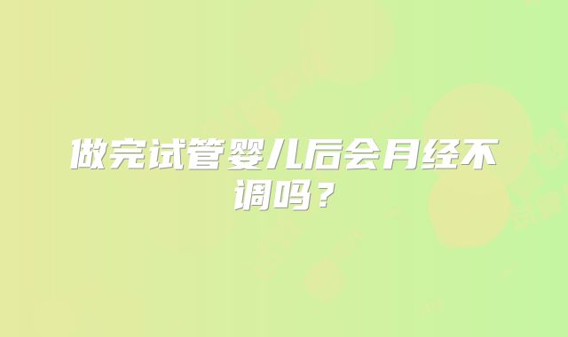 做完试管婴儿后会月经不调吗?