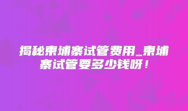 揭秘柬埔寨试管费用_柬埔寨试管要多少钱呀！
