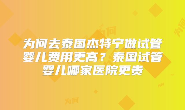 为何去泰国杰特宁做试管婴儿费用更高？泰国试管婴儿哪家医院更贵