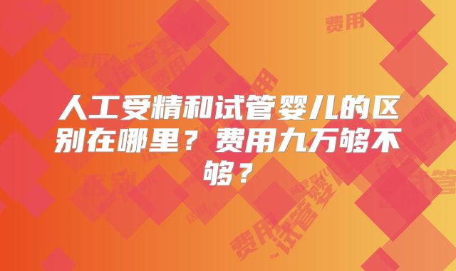 人工受精和试管婴儿的区别在哪里？费用九万够不够？