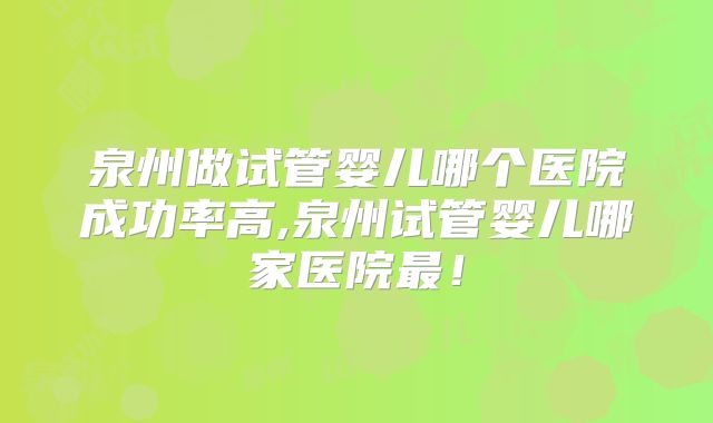 泉州做试管婴儿哪个医院成功率高,泉州试管婴儿哪家医院最！