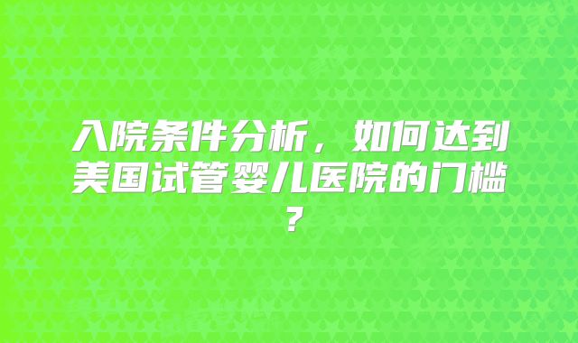 入院条件分析，如何达到美国试管婴儿医院的门槛？