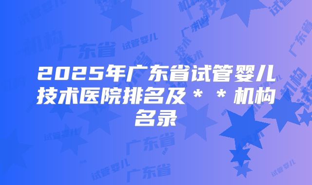 2025年广东省试管婴儿技术医院排名及＊＊机构名录