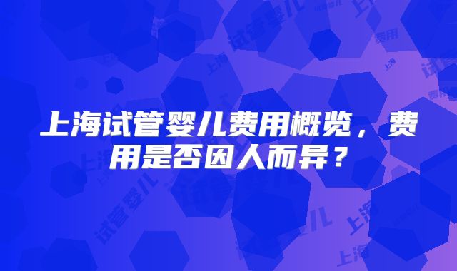 上海试管婴儿费用概览，费用是否因人而异？