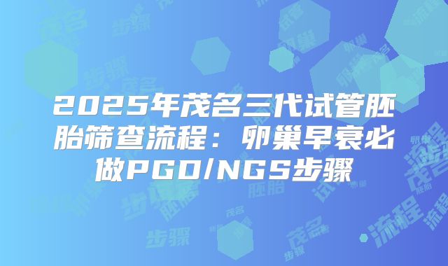 2025年茂名三代试管胚胎筛查流程：卵巢早衰必做PGD/NGS步骤